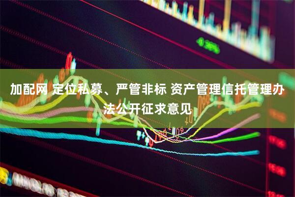 加配网 定位私募、严管非标 资产管理信托管理办法公开征求意见