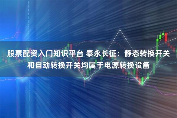 股票配资入门知识平台 泰永长征：静态转换开关和自动转换开关均属于电源转换设备