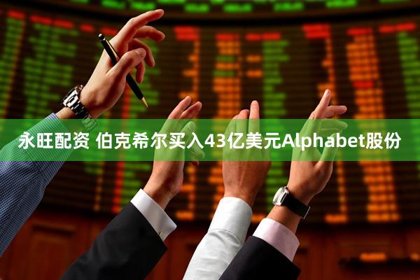 永旺配资 伯克希尔买入43亿美元Alphabet股份