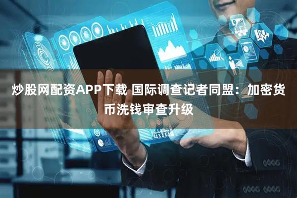 炒股网配资APP下载 国际调查记者同盟：加密货币洗钱审查升级
