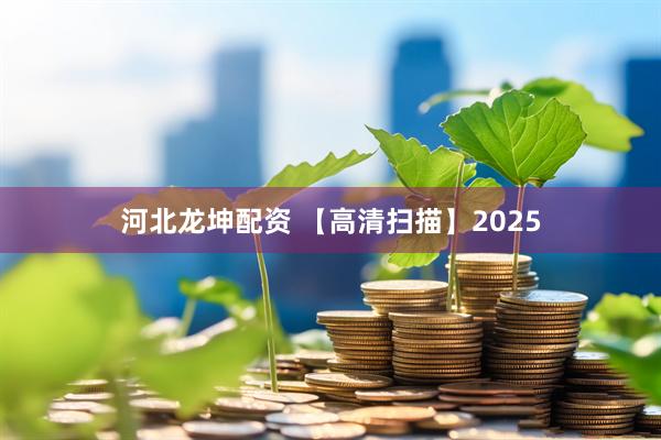 河北龙坤配资 【高清扫描】2025