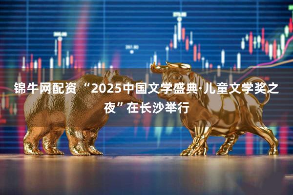 锦牛网配资 “2025中国文学盛典·儿童文学奖之夜”在长沙举行