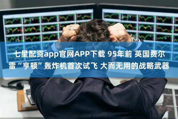 七星配资app官网APP下载 95年前 英国费尔雷“亨顿”轰炸机首次试飞 大而无用的战略武器