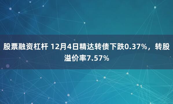 股票融资杠杆 12月4日精达转债下跌0.37%，转股溢价率7.57%