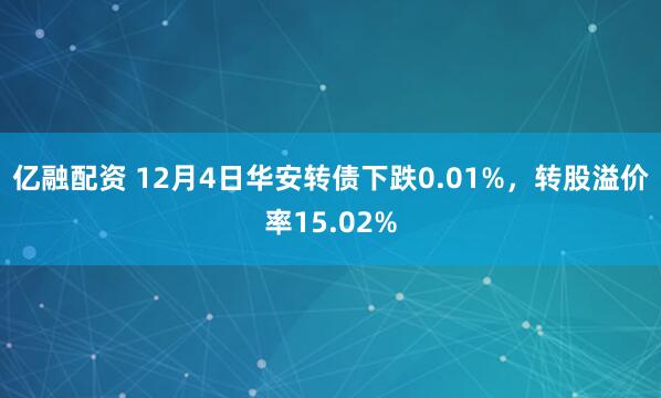 亿融配资 12月4日华安转债下跌0.01%，转股溢价率15.02%