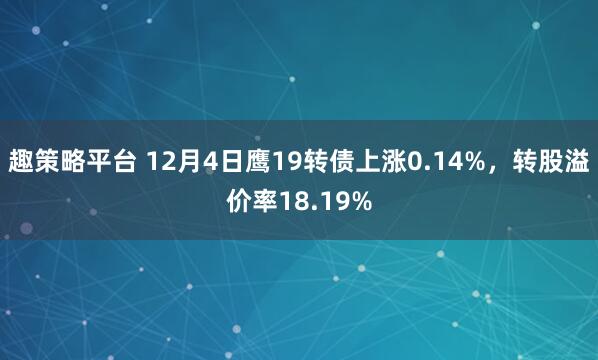 趣策略平台 12月4日鹰19转债上涨0.14%，转股溢价率18.19%