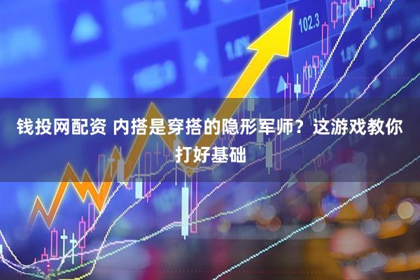 钱投网配资 内搭是穿搭的隐形军师？这游戏教你打好基础