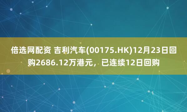 倍选网配资 吉利汽车(00175.HK)12月23日回购2686.12万港元，已连续12日回购