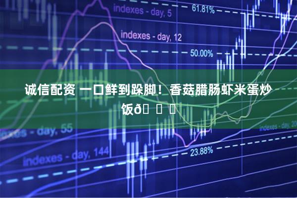 诚信配资 一口鲜到跺脚！香菇腊肠虾米蛋炒饭🍚