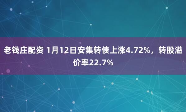 老钱庄配资 1月12日安集转债上涨4.72%，转股溢价率22.7%