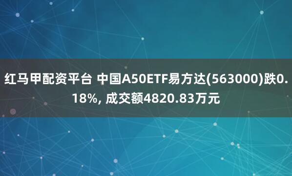 红马甲配资平台 中国A50ETF易方达(563000)跌0.18%, 成交额4820.83万元