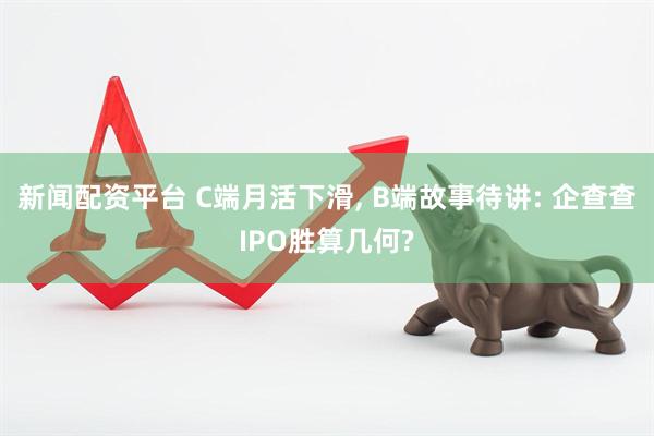 新闻配资平台 C端月活下滑, B端故事待讲: 企查查IPO胜算几何?