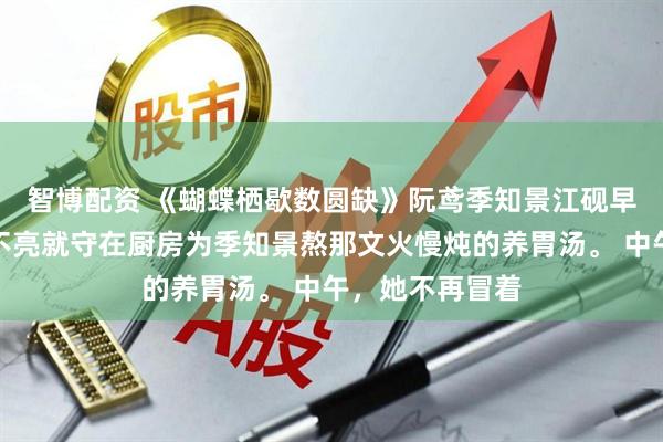 智博配资 《蝴蝶栖歇数圆缺》阮鸢季知景江砚　早上，她不再天不亮就守在厨房为季知景熬那文火慢炖的养胃汤。 　　中午，她不再冒着
