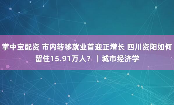 掌中宝配资 市内转移就业首迎正增长 四川资阳如何留住15.91万人？｜城市经济学