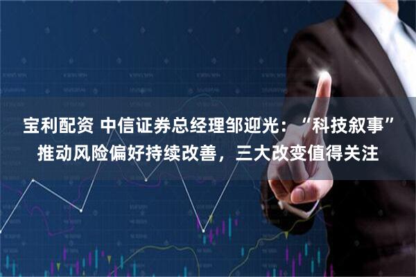 宝利配资 中信证券总经理邹迎光：“科技叙事”推动风险偏好持续改善，三大改变值得关注