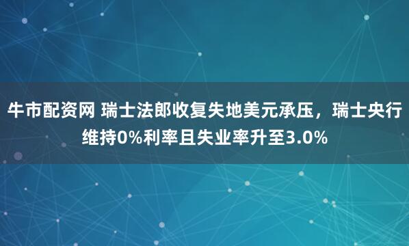 牛市配资网 瑞士法郎收复失地美元承压，瑞士央行维持0%利率且失业率升至3.0%
