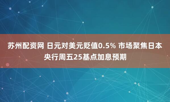 苏州配资网 日元对美元贬值0.5% 市场聚焦日本央行周五25基点加息预期