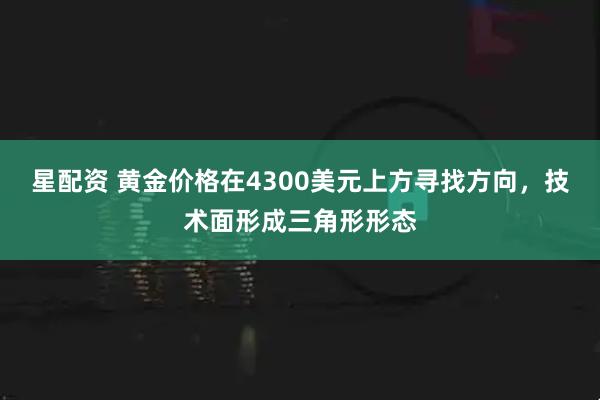 星配资 黄金价格在4300美元上方寻找方向，技术面形成三角形形态